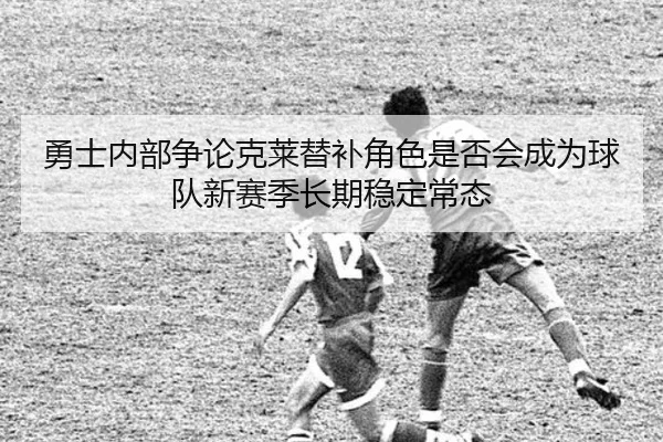 勇士内部争论克莱替补角色是否会成为球队新赛季长期稳定常态