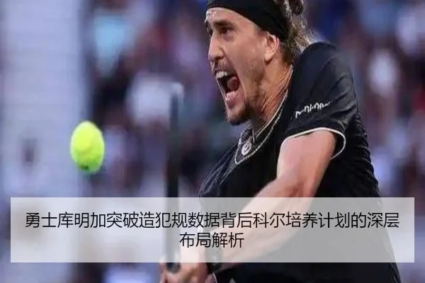 勇士库明加突破造犯规数据背后科尔培养计划的深层布局解析