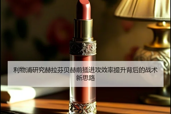 利物浦研究赫拉芬贝赫前插进攻效率提升背后的战术新思路