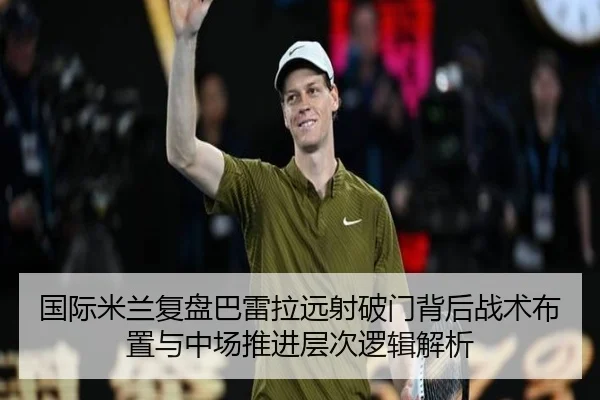 国际米兰复盘巴雷拉远射破门背后战术布置与中场推进层次逻辑解析
