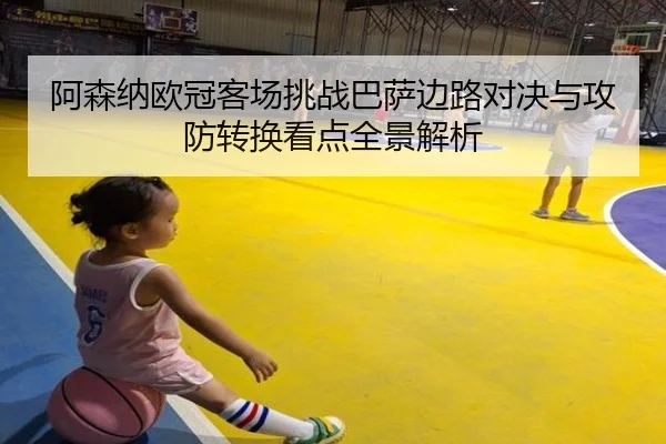 阿森纳欧冠客场挑战巴萨边路对决与攻防转换看点全景解析