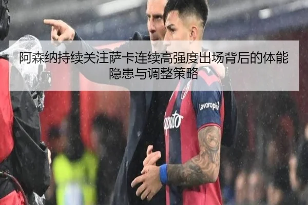 阿森纳持续关注萨卡连续高强度出场背后的体能隐患与调整策略