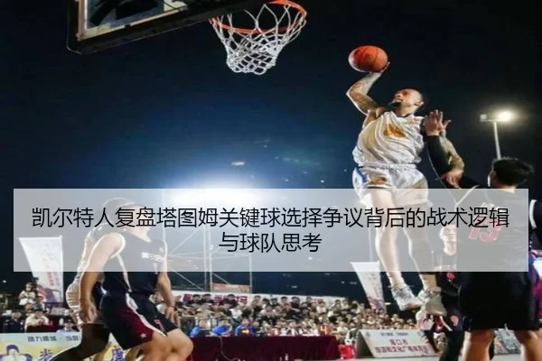 凯尔特人复盘塔图姆关键球选择争议背后的战术逻辑与球队思考
