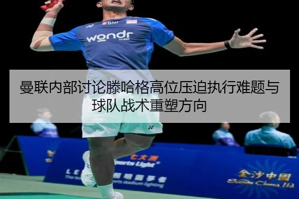 曼联内部讨论滕哈格高位压迫执行难题与球队战术重塑方向