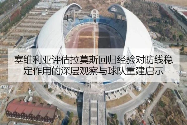 塞维利亚评估拉莫斯回归经验对防线稳定作用的深层观察与球队重建启示