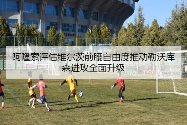阿隆索评估维尔茨前腰自由度推动勒沃库森进攻全面升级