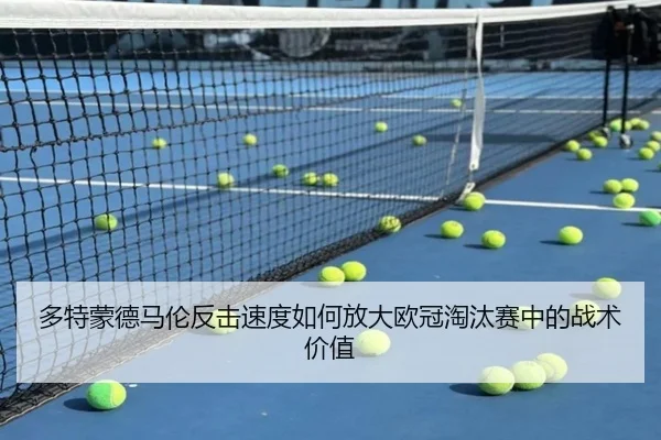 多特蒙德马伦反击速度如何放大欧冠淘汰赛中的战术价值