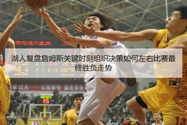 湖人复盘詹姆斯关键时刻组织决策如何左右比赛最终胜负走势