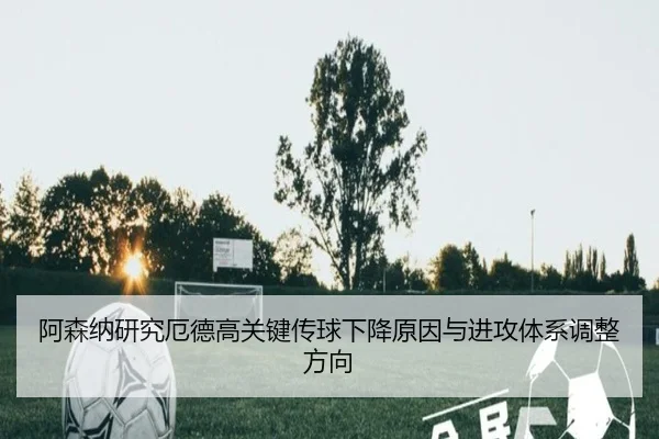阿森纳研究厄德高关键传球下降原因与进攻体系调整方向