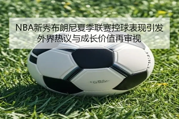 NBA新秀布朗尼夏季联赛控球表现引发外界热议与成长价值再审视