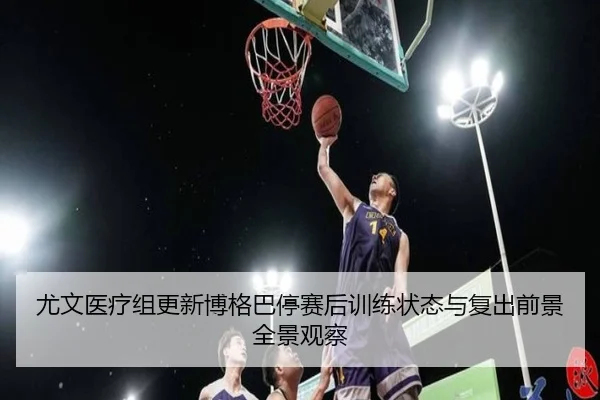 尤文医疗组更新博格巴停赛后训练状态与复出前景全景观察