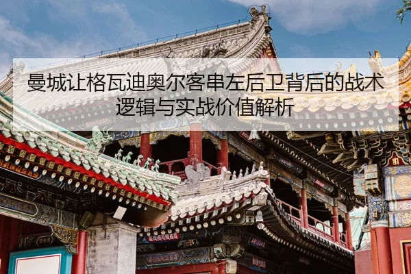 曼城让格瓦迪奥尔客串左后卫背后的战术逻辑与实战价值解析