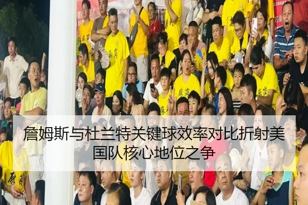 詹姆斯与杜兰特关键球效率对比折射美国队核心地位之争