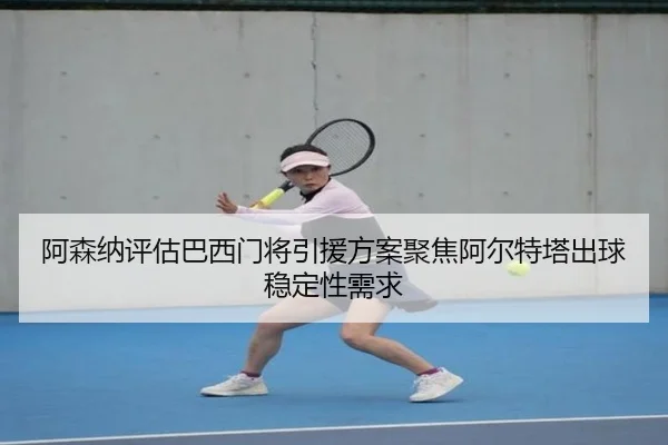 阿森纳评估巴西门将引援方案聚焦阿尔特塔出球稳定性需求