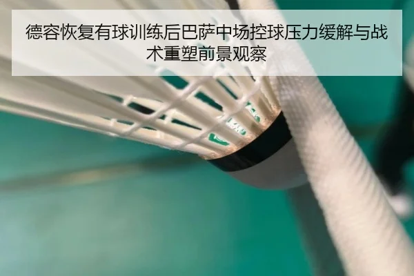 德容恢复有球训练后巴萨中场控球压力缓解与战术重塑前景观察