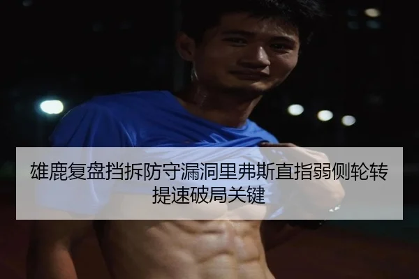 雄鹿复盘挡拆防守漏洞里弗斯直指弱侧轮转提速破局关键