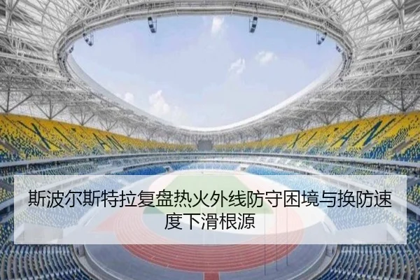 斯波尔斯特拉复盘热火外线防守困境与换防速度下滑根源