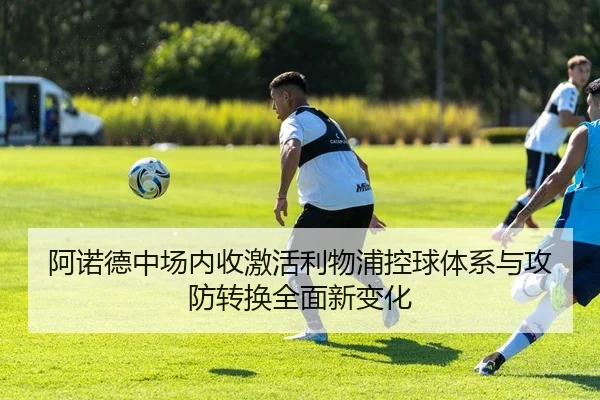 阿诺德中场内收激活利物浦控球体系与攻防转换全面新变化