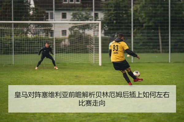 皇马对阵塞维利亚前瞻解析贝林厄姆后插上如何左右比赛走向