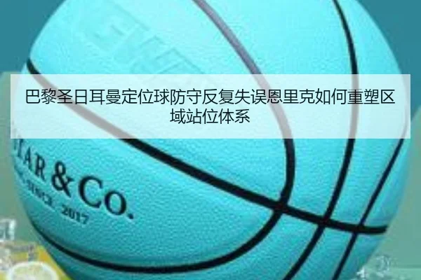 巴黎圣日耳曼定位球防守反复失误恩里克如何重塑区域站位体系